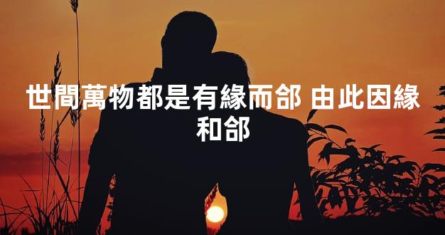 世間萬物都是有緣而郃 由此因緣和郃